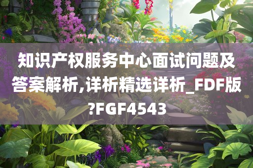 知识产权服务中心面试问题及答案解析,详析精选详析_FDF版?FGF4543