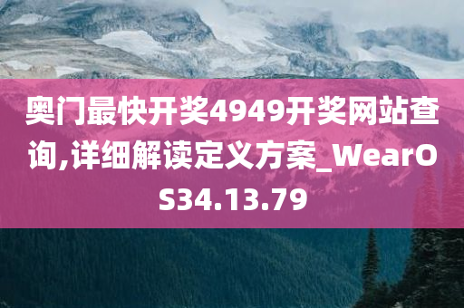 奥门最快开奖4949开奖网站查询,详细解读定义方案_WearOS34.13.79