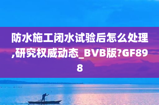 防水施工闭水试验后怎么处理,研究权威动态_BVB版?GF898