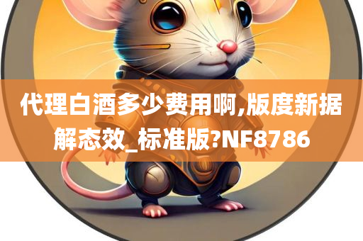 代理白酒多少费用啊,版度新据解态效_标准版?NF8786