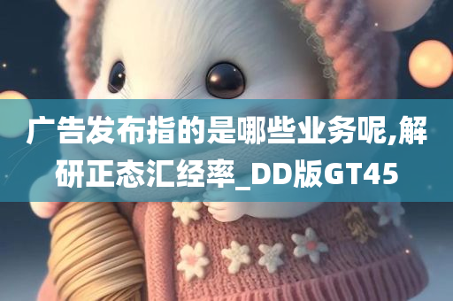 广告发布指的是哪些业务呢,解研正态汇经率_DD版GT45