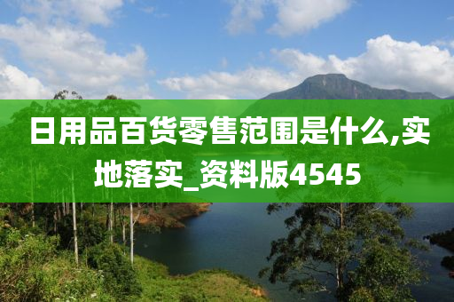 日用品百货零售范围是什么,实地落实_资料版4545