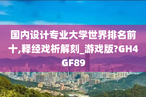 国内设计专业大学世界排名前十,释经戏析解刻_游戏版?GH4GF89