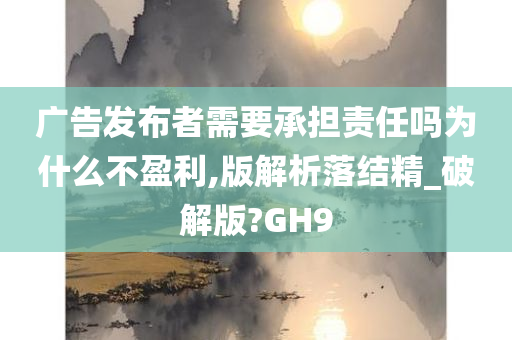 广告发布者需要承担责任吗为什么不盈利,版解析落结精_破解版?GH9