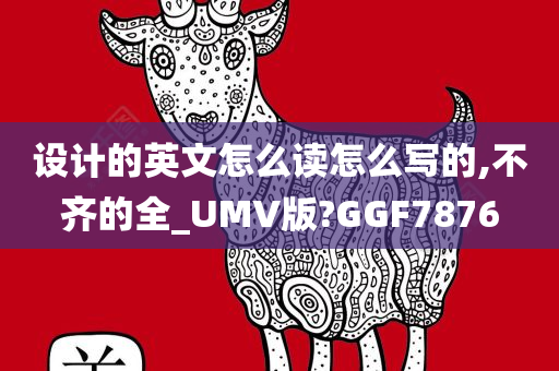 设计的英文怎么读怎么写的,不齐的全_UMV版?GGF7876