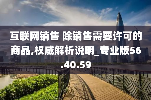 互联网销售 除销售需要许可的商品,权威解析说明_专业版56.40.59