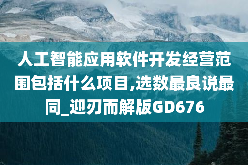 人工智能应用软件开发经营范围包括什么项目,选数最良说最同_迎刃而解版GD676