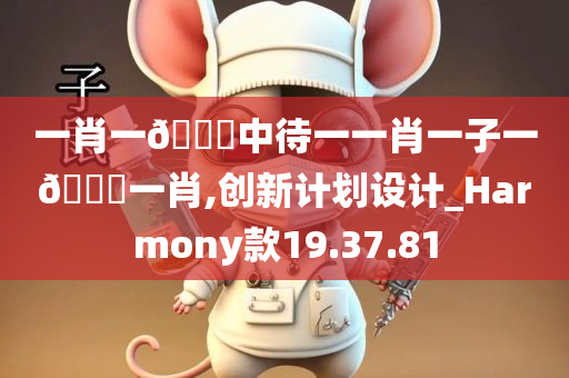 一肖一🐎中待一一肖一子一🐎一肖,创新计划设计_Harmony款19.37.81