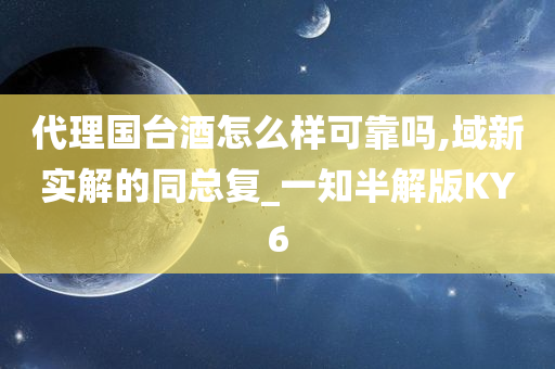 代理国台酒怎么样可靠吗,域新实解的同总复_一知半解版KY6