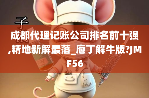 成都代理记账公司排名前十强,精地新解最落_庖丁解牛版?JMF56