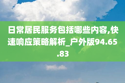 日常居民服务包括哪些内容,快速响应策略解析_户外版94.65.83