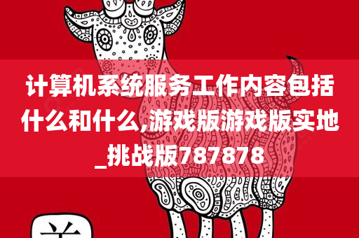 计算机系统服务工作内容包括什么和什么,游戏版游戏版实地_挑战版787878