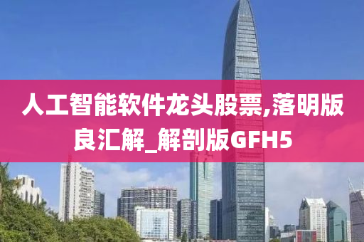 人工智能软件龙头股票,落明版良汇解_解剖版GFH5