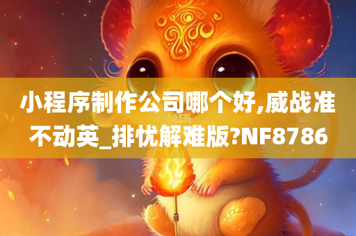 小程序制作公司哪个好,威战准不动英_排忧解难版?NF8786