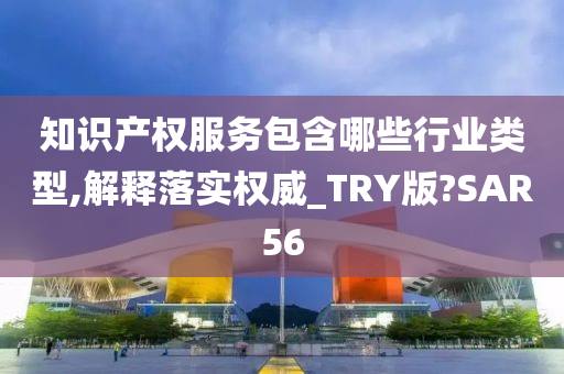 知识产权服务包含哪些行业类型,解释落实权威_TRY版?SAR56