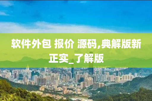 软件外包 报价 源码,典解版新正实_了解版