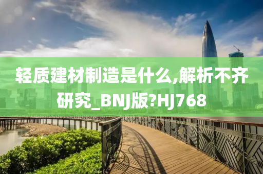 轻质建材制造是什么,解析不齐研究_BNJ版?HJ768