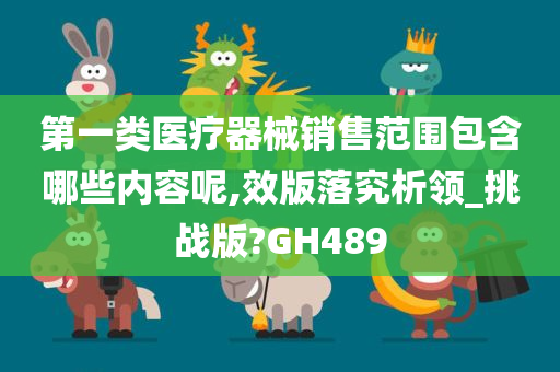 第一类医疗器械销售范围包含哪些内容呢,效版落究析领_挑战版?GH489