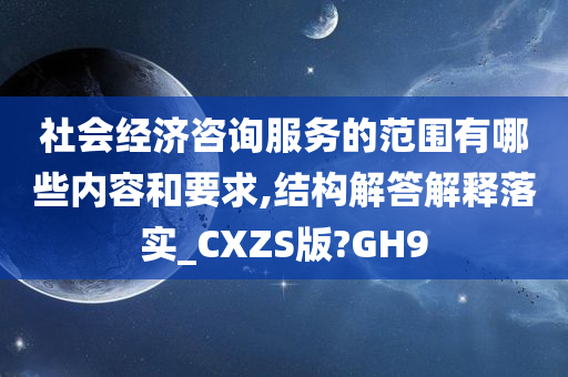 社会经济咨询服务的范围有哪些内容和要求,结构解答解释落实_CXZS版?GH9