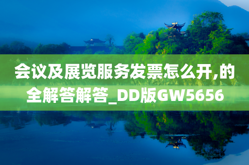 会议及展览服务发票怎么开,的全解答解答_DD版GW5656