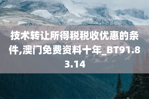 技术转让所得税税收优惠的条件,澳门免费资料十年_BT91.83.14