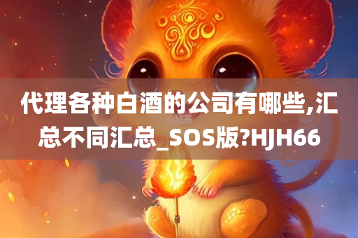 代理各种白酒的公司有哪些,汇总不同汇总_SOS版?HJH66