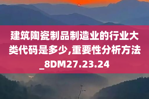 建筑陶瓷制品制造业的行业大类代码是多少,重要性分析方法_8DM27.23.24