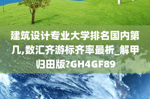 建筑设计专业大学排名国内第几,数汇齐游标齐率最析_解甲归田版?GH4GF89