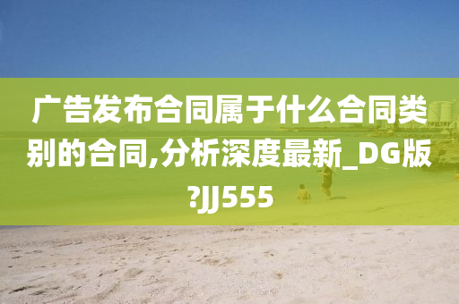 广告发布合同属于什么合同类别的合同,分析深度最新_DG版?JJ555