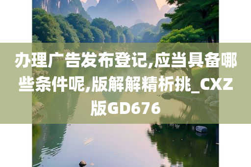 办理广告发布登记,应当具备哪些条件呢,版解解精析挑_CXZ版GD676