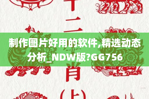 制作图片好用的软件,精选动态分析_NDW版?GG756