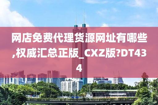 网店免费代理货源网址有哪些,权威汇总正版_CXZ版?DT434