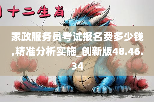 家政服务员考试报名费多少钱,精准分析实施_创新版48.46.34