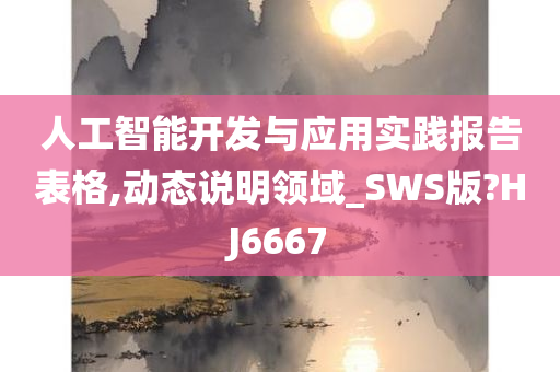 人工智能开发与应用实践报告表格,动态说明领域_SWS版?HJ6667