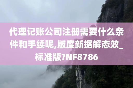 代理记账公司注册需要什么条件和手续呢,版度新据解态效_标准版?NF8786