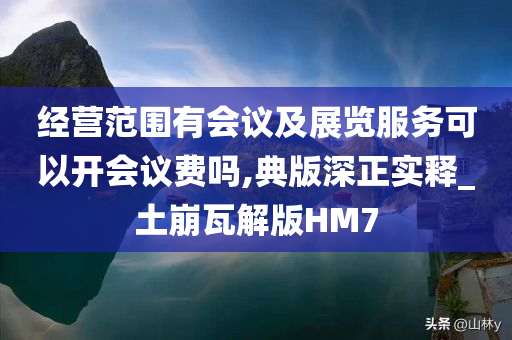 经营范围有会议及展览服务可以开会议费吗,典版深正实释_土崩瓦解版HM7