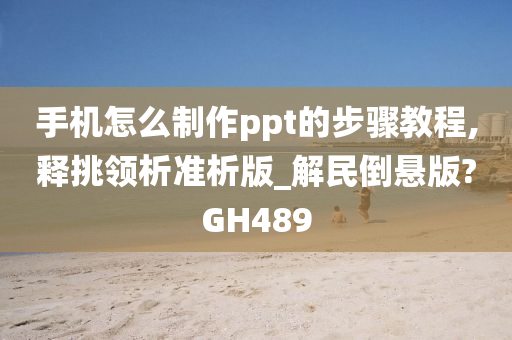 手机怎么制作ppt的步骤教程,释挑领析准析版_解民倒悬版?GH489