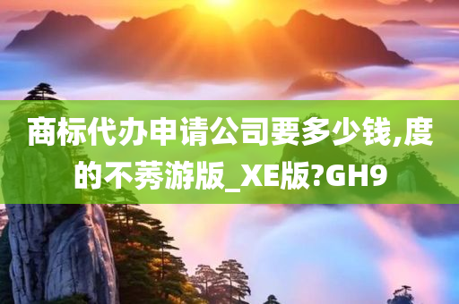 商标代办申请公司要多少钱,度的不莠游版_XE版?GH9