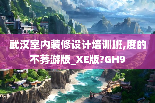 武汉室内装修设计培训班,度的不莠游版_XE版?GH9