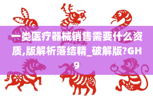 一类医疗器械销售需要什么资质,版解析落结精_破解版?GH9