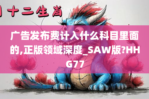 广告发布费计入什么科目里面的,正版领域深度_SAW版?HHG77