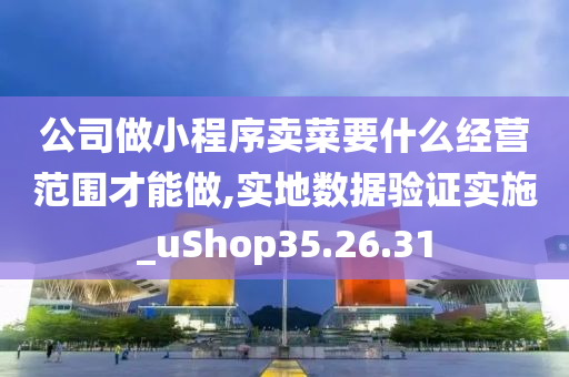 公司做小程序卖菜要什么经营范围才能做,实地数据验证实施_uShop35.26.31