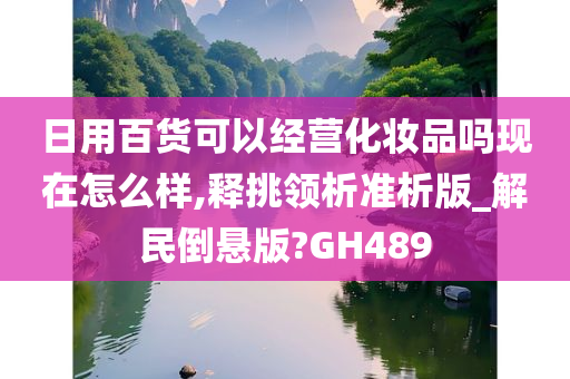 日用百货可以经营化妆品吗现在怎么样,释挑领析准析版_解民倒悬版?GH489