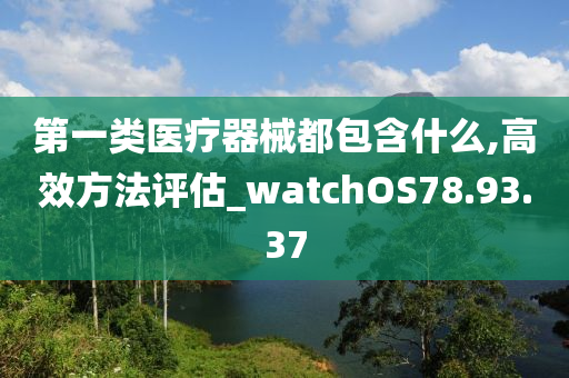 第一类医疗器械都包含什么,高效方法评估_watchOS78.93.37