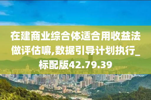 在建商业综合体适合用收益法做评估嘛,数据引导计划执行_标配版42.79.39