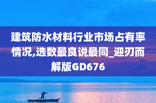 建筑防水材料行业市场占有率情况,选数最良说最同_迎刃而解版GD676