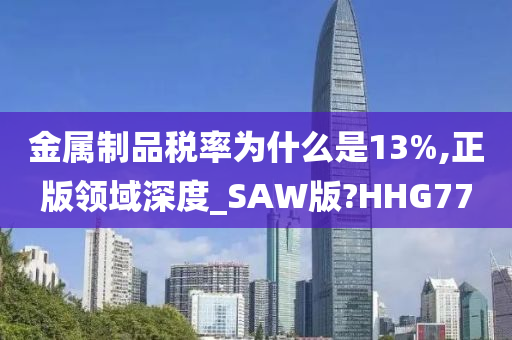 金属制品税率为什么是13%,正版领域深度_SAW版?HHG77