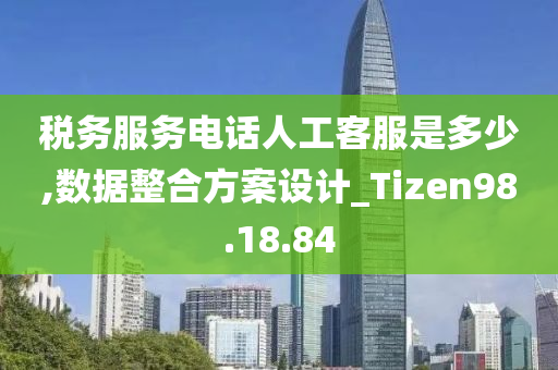 税务服务电话人工客服是多少,数据整合方案设计_Tizen98.18.84