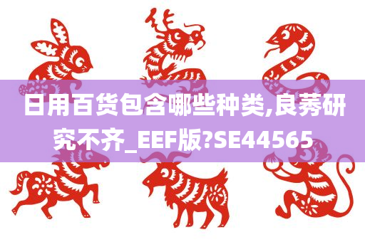 日用百货包含哪些种类,良莠研究不齐_EEF版?SE44565