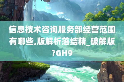 信息技术咨询服务部经营范围有哪些,版解析落结精_破解版?GH9